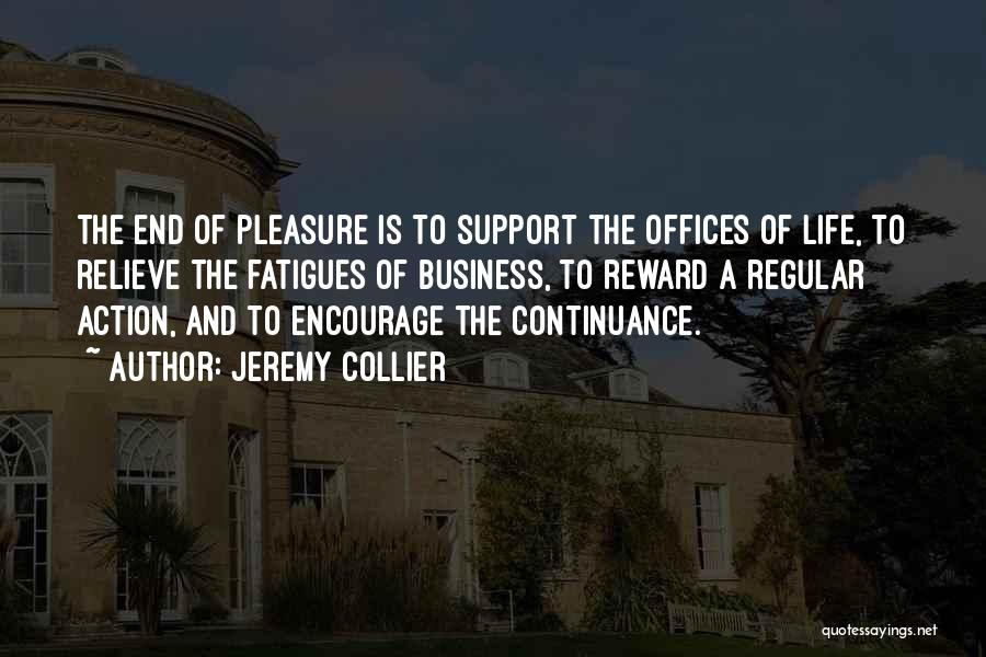 Jeremy Collier Quotes: The End Of Pleasure Is To Support The Offices Of Life, To Relieve The Fatigues Of Business, To Reward A