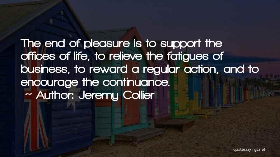 Jeremy Collier Quotes: The End Of Pleasure Is To Support The Offices Of Life, To Relieve The Fatigues Of Business, To Reward A