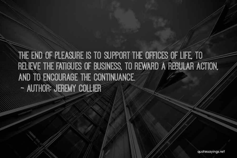 Jeremy Collier Quotes: The End Of Pleasure Is To Support The Offices Of Life, To Relieve The Fatigues Of Business, To Reward A