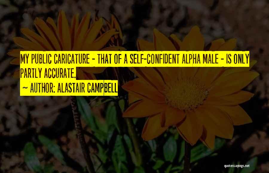Alastair Campbell Quotes: My Public Caricature - That Of A Self-confident Alpha Male - Is Only Partly Accurate.