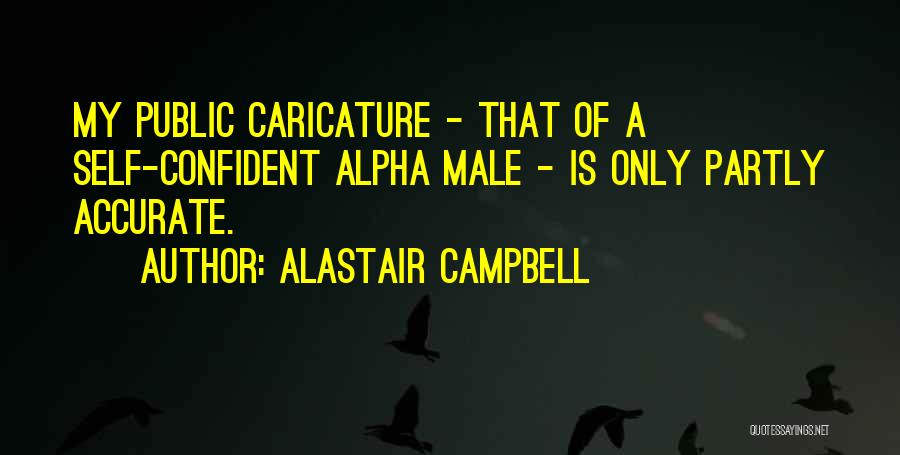 Alastair Campbell Quotes: My Public Caricature - That Of A Self-confident Alpha Male - Is Only Partly Accurate.
