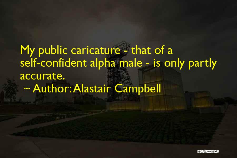 Alastair Campbell Quotes: My Public Caricature - That Of A Self-confident Alpha Male - Is Only Partly Accurate.