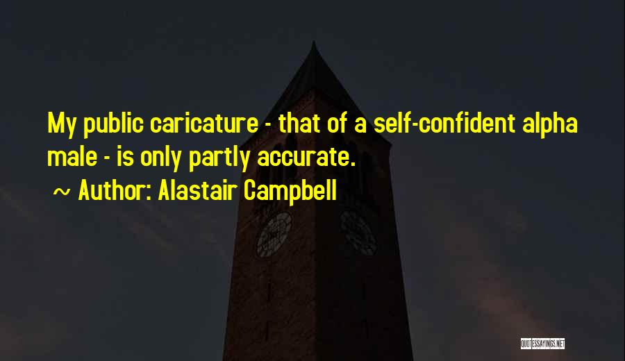 Alastair Campbell Quotes: My Public Caricature - That Of A Self-confident Alpha Male - Is Only Partly Accurate.