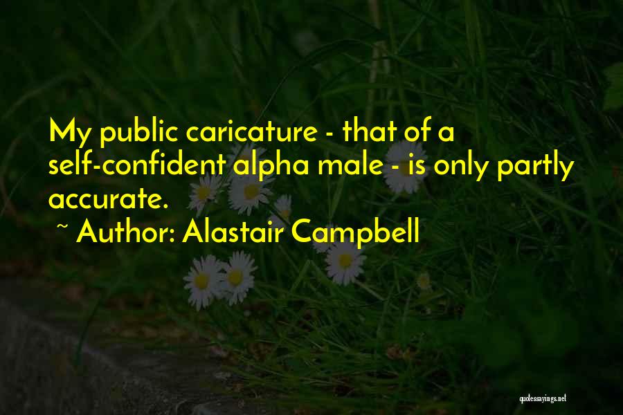 Alastair Campbell Quotes: My Public Caricature - That Of A Self-confident Alpha Male - Is Only Partly Accurate.