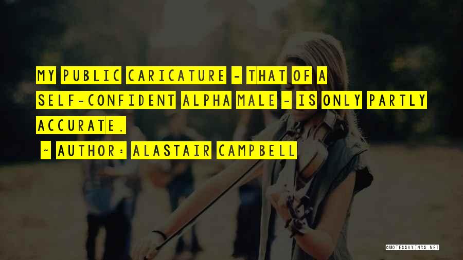 Alastair Campbell Quotes: My Public Caricature - That Of A Self-confident Alpha Male - Is Only Partly Accurate.