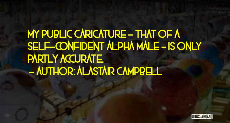Alastair Campbell Quotes: My Public Caricature - That Of A Self-confident Alpha Male - Is Only Partly Accurate.