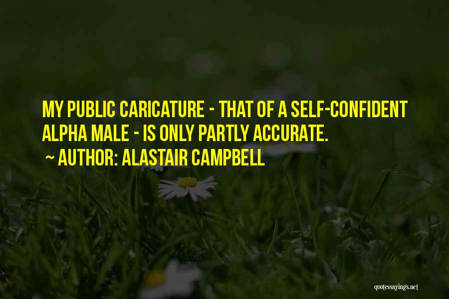 Alastair Campbell Quotes: My Public Caricature - That Of A Self-confident Alpha Male - Is Only Partly Accurate.