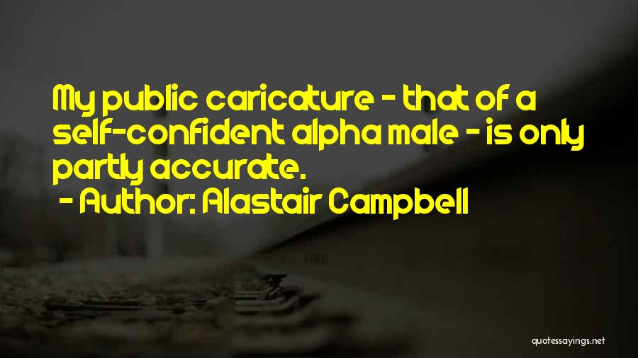 Alastair Campbell Quotes: My Public Caricature - That Of A Self-confident Alpha Male - Is Only Partly Accurate.