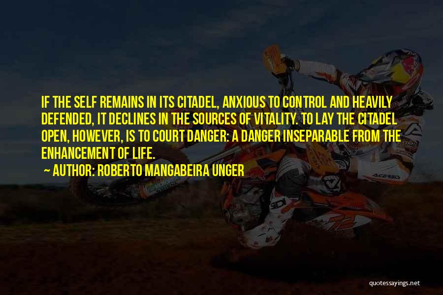 Roberto Mangabeira Unger Quotes: If The Self Remains In Its Citadel, Anxious To Control And Heavily Defended, It Declines In The Sources Of Vitality.