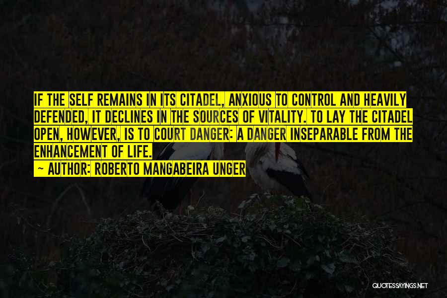 Roberto Mangabeira Unger Quotes: If The Self Remains In Its Citadel, Anxious To Control And Heavily Defended, It Declines In The Sources Of Vitality.