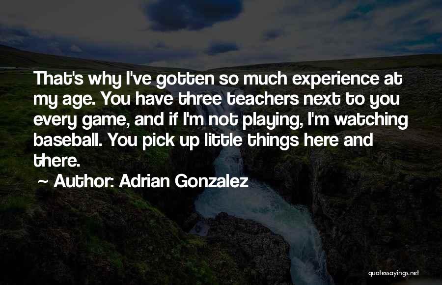 Adrian Gonzalez Quotes: That's Why I've Gotten So Much Experience At My Age. You Have Three Teachers Next To You Every Game, And