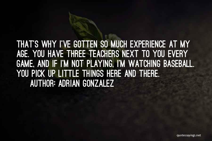 Adrian Gonzalez Quotes: That's Why I've Gotten So Much Experience At My Age. You Have Three Teachers Next To You Every Game, And