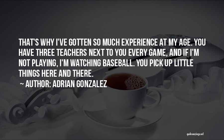 Adrian Gonzalez Quotes: That's Why I've Gotten So Much Experience At My Age. You Have Three Teachers Next To You Every Game, And