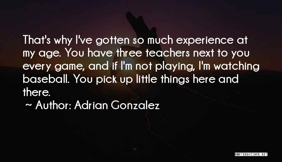 Adrian Gonzalez Quotes: That's Why I've Gotten So Much Experience At My Age. You Have Three Teachers Next To You Every Game, And