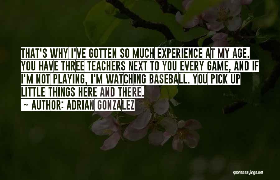 Adrian Gonzalez Quotes: That's Why I've Gotten So Much Experience At My Age. You Have Three Teachers Next To You Every Game, And