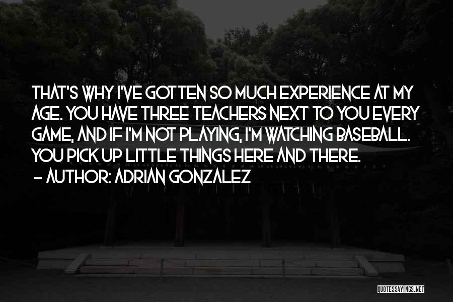 Adrian Gonzalez Quotes: That's Why I've Gotten So Much Experience At My Age. You Have Three Teachers Next To You Every Game, And
