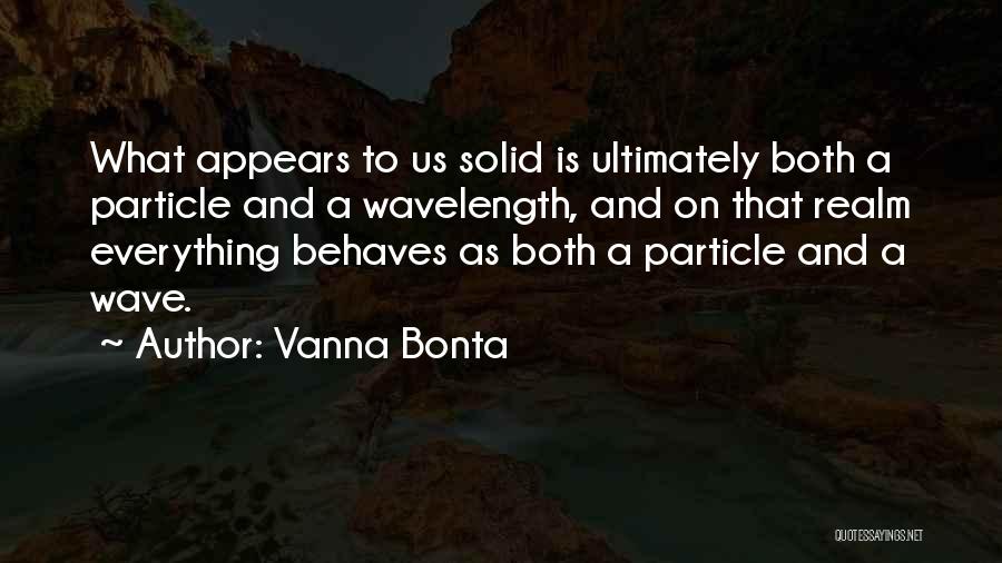 Vanna Bonta Quotes: What Appears To Us Solid Is Ultimately Both A Particle And A Wavelength, And On That Realm Everything Behaves As
