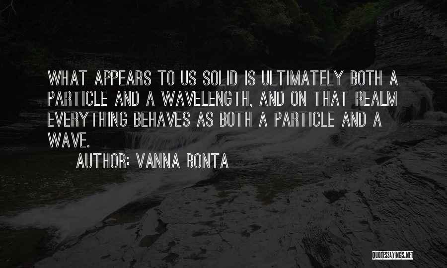 Vanna Bonta Quotes: What Appears To Us Solid Is Ultimately Both A Particle And A Wavelength, And On That Realm Everything Behaves As