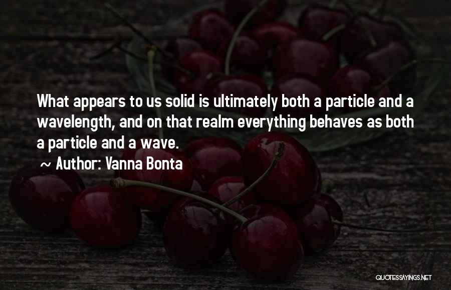 Vanna Bonta Quotes: What Appears To Us Solid Is Ultimately Both A Particle And A Wavelength, And On That Realm Everything Behaves As