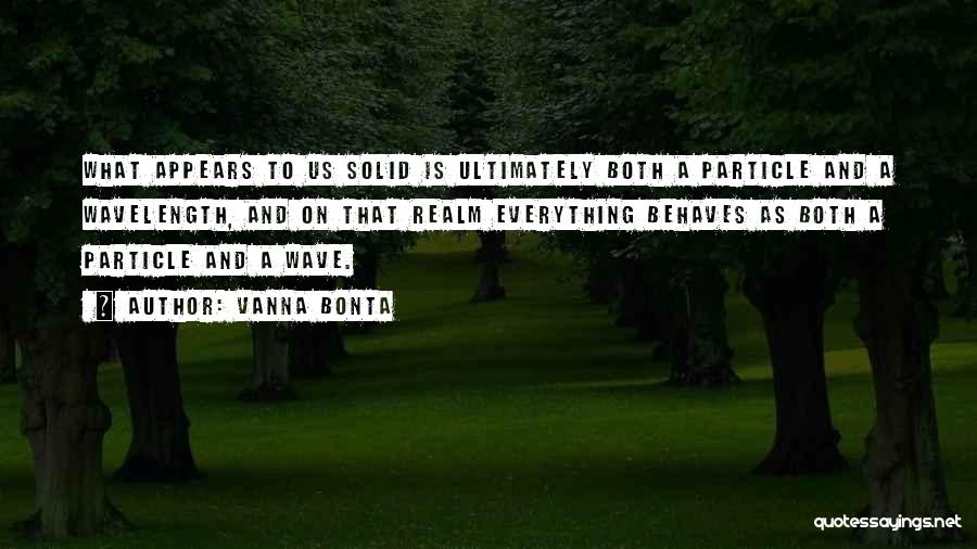 Vanna Bonta Quotes: What Appears To Us Solid Is Ultimately Both A Particle And A Wavelength, And On That Realm Everything Behaves As