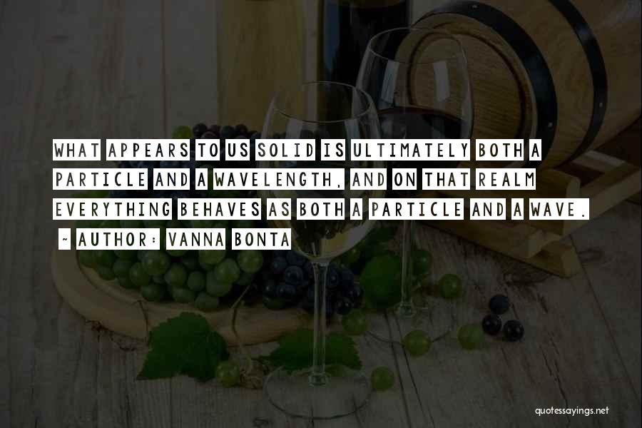 Vanna Bonta Quotes: What Appears To Us Solid Is Ultimately Both A Particle And A Wavelength, And On That Realm Everything Behaves As