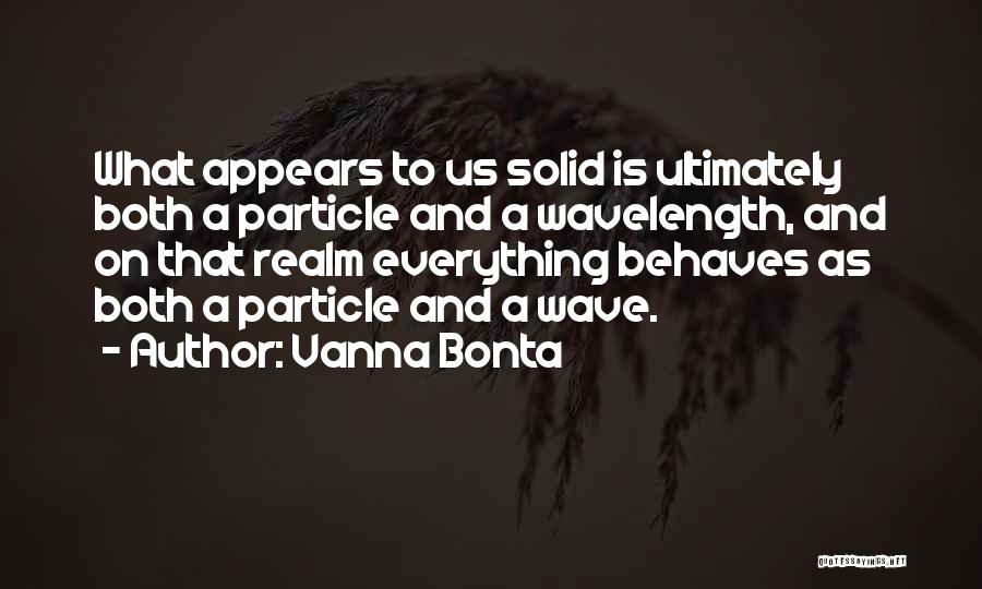 Vanna Bonta Quotes: What Appears To Us Solid Is Ultimately Both A Particle And A Wavelength, And On That Realm Everything Behaves As