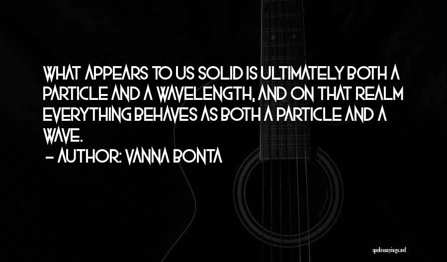 Vanna Bonta Quotes: What Appears To Us Solid Is Ultimately Both A Particle And A Wavelength, And On That Realm Everything Behaves As