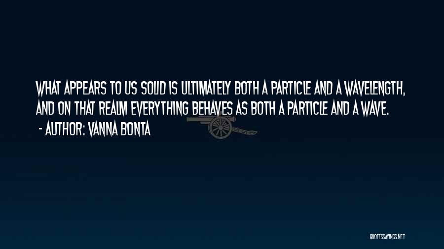 Vanna Bonta Quotes: What Appears To Us Solid Is Ultimately Both A Particle And A Wavelength, And On That Realm Everything Behaves As