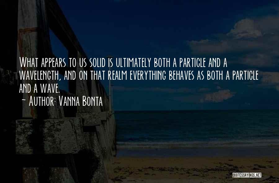 Vanna Bonta Quotes: What Appears To Us Solid Is Ultimately Both A Particle And A Wavelength, And On That Realm Everything Behaves As