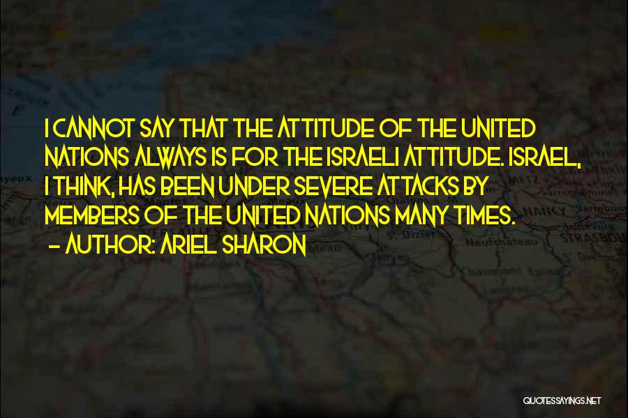 Ariel Sharon Quotes: I Cannot Say That The Attitude Of The United Nations Always Is For The Israeli Attitude. Israel, I Think, Has