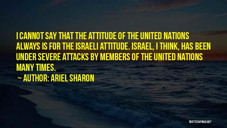 Ariel Sharon Quotes: I Cannot Say That The Attitude Of The United Nations Always Is For The Israeli Attitude. Israel, I Think, Has