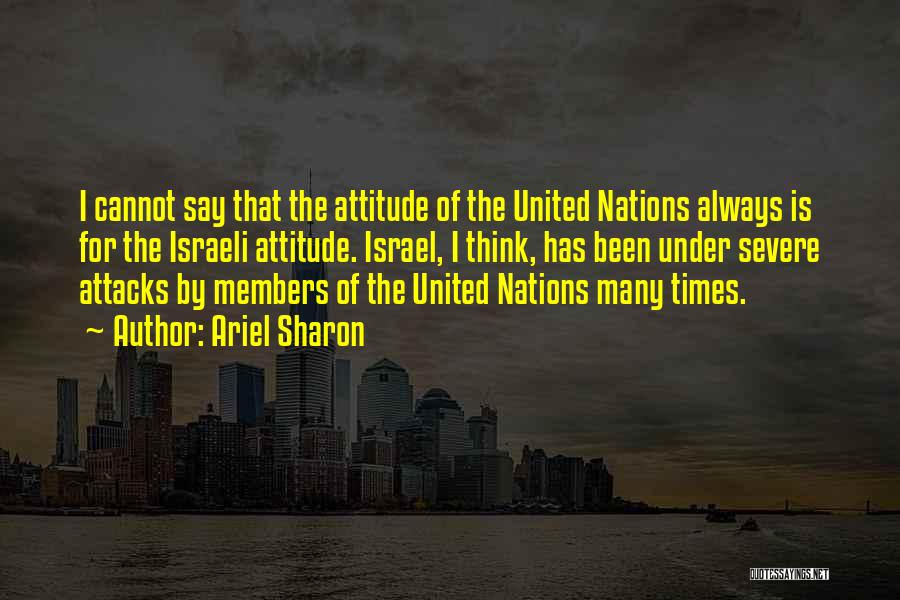 Ariel Sharon Quotes: I Cannot Say That The Attitude Of The United Nations Always Is For The Israeli Attitude. Israel, I Think, Has
