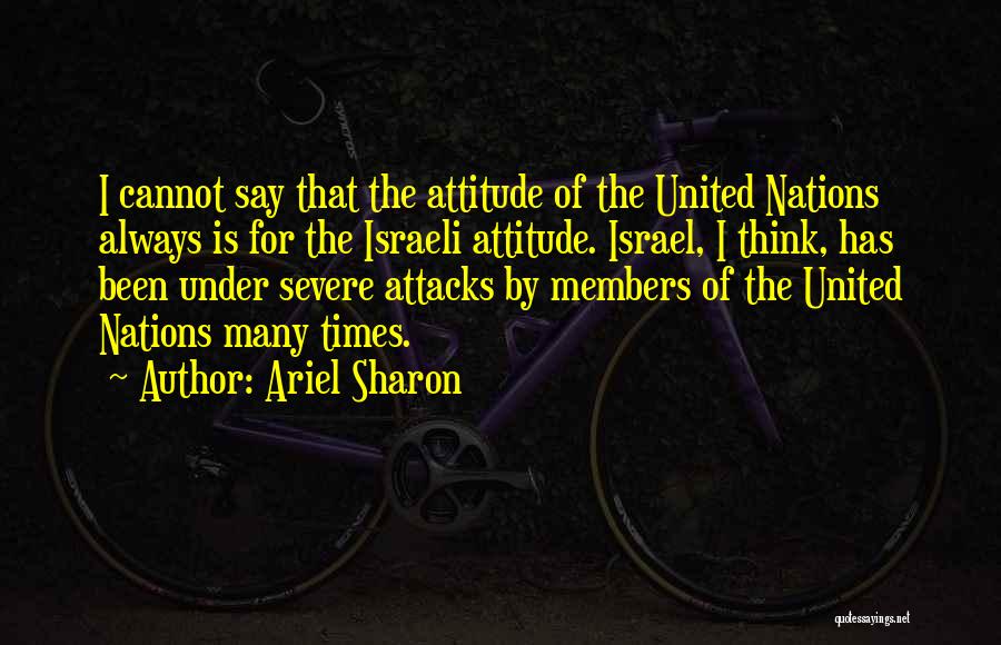 Ariel Sharon Quotes: I Cannot Say That The Attitude Of The United Nations Always Is For The Israeli Attitude. Israel, I Think, Has