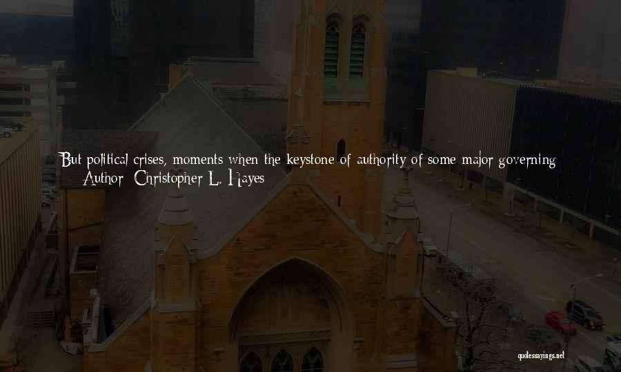 Christopher L. Hayes Quotes: But Political Crises, Moments When The Keystone Of Authority Of Some Major Governing Institution Is Whisked Away Like A Jenga