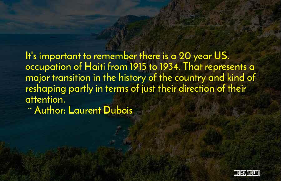 Laurent Dubois Quotes: It's Important To Remember There Is A 20 Year Us. Occupation Of Haiti From 1915 To 1934. That Represents A