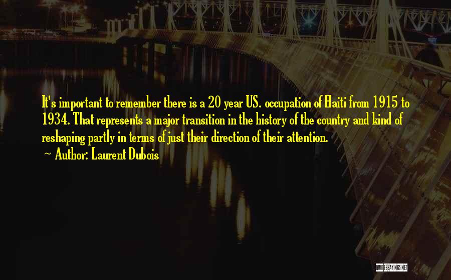 Laurent Dubois Quotes: It's Important To Remember There Is A 20 Year Us. Occupation Of Haiti From 1915 To 1934. That Represents A
