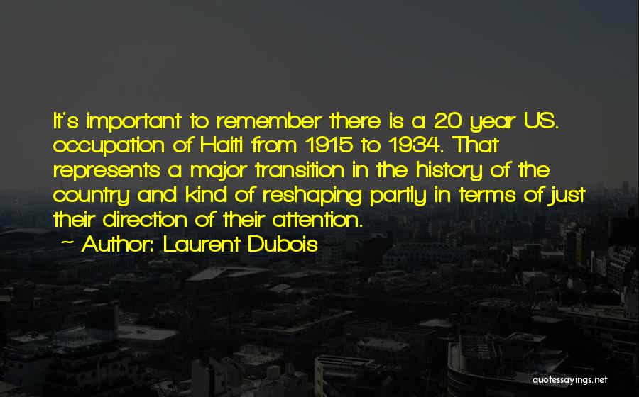 Laurent Dubois Quotes: It's Important To Remember There Is A 20 Year Us. Occupation Of Haiti From 1915 To 1934. That Represents A