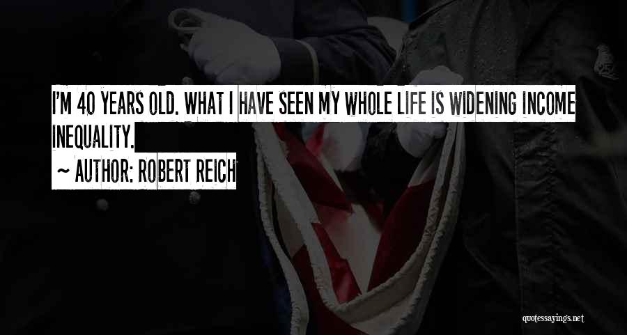 Robert Reich Quotes: I'm 40 Years Old. What I Have Seen My Whole Life Is Widening Income Inequality.