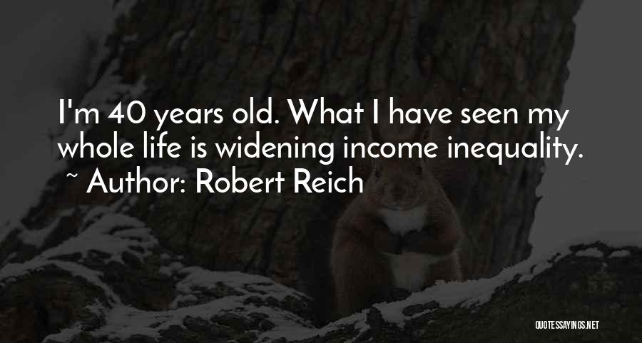 Robert Reich Quotes: I'm 40 Years Old. What I Have Seen My Whole Life Is Widening Income Inequality.