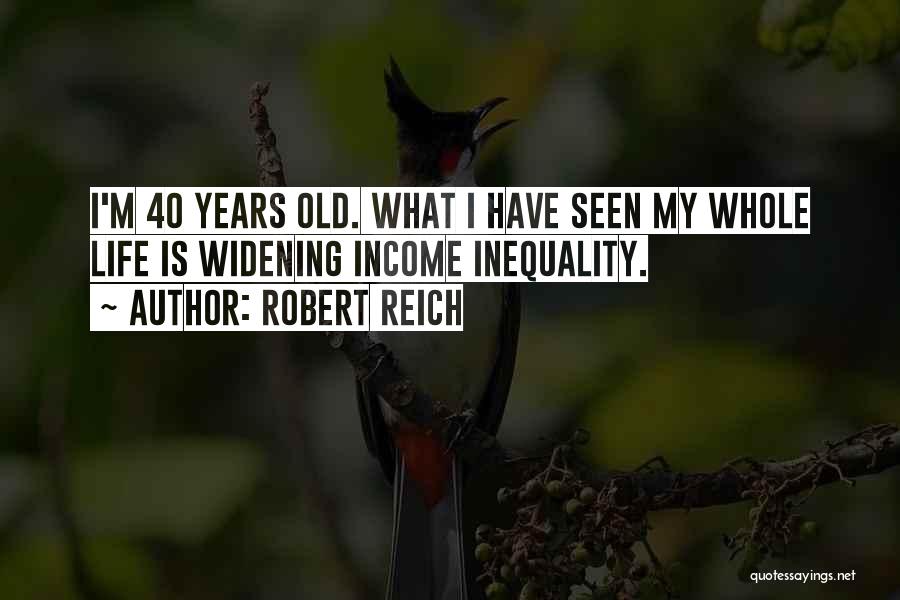 Robert Reich Quotes: I'm 40 Years Old. What I Have Seen My Whole Life Is Widening Income Inequality.