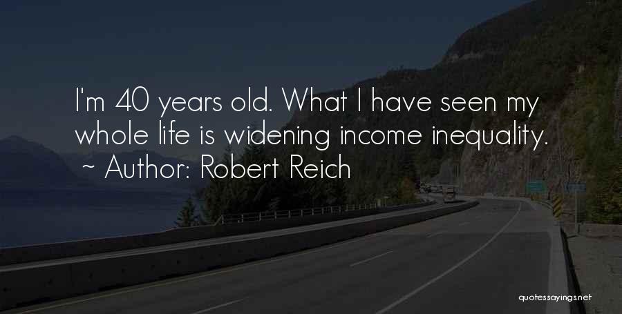 Robert Reich Quotes: I'm 40 Years Old. What I Have Seen My Whole Life Is Widening Income Inequality.