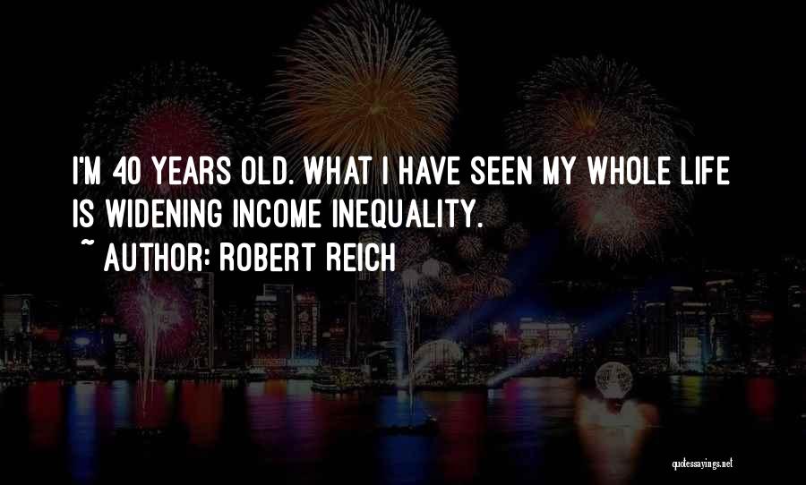 Robert Reich Quotes: I'm 40 Years Old. What I Have Seen My Whole Life Is Widening Income Inequality.