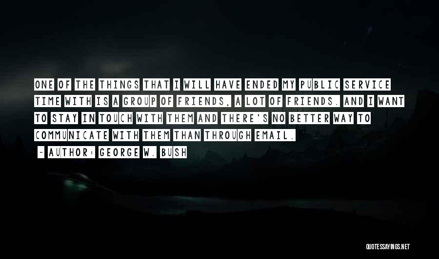 George W. Bush Quotes: One Of The Things That I Will Have Ended My Public Service Time With Is A Group Of Friends, A