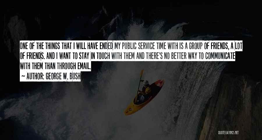 George W. Bush Quotes: One Of The Things That I Will Have Ended My Public Service Time With Is A Group Of Friends, A