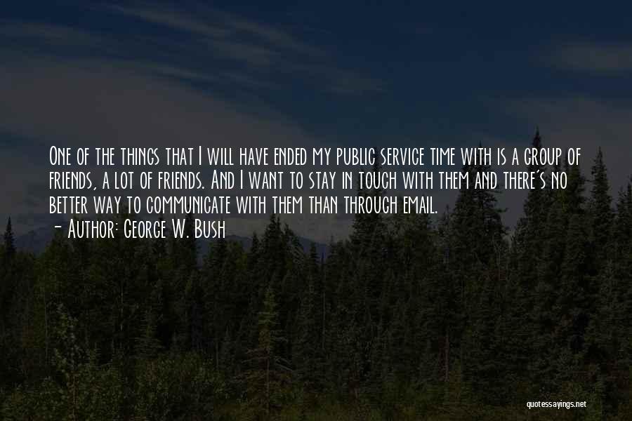 George W. Bush Quotes: One Of The Things That I Will Have Ended My Public Service Time With Is A Group Of Friends, A