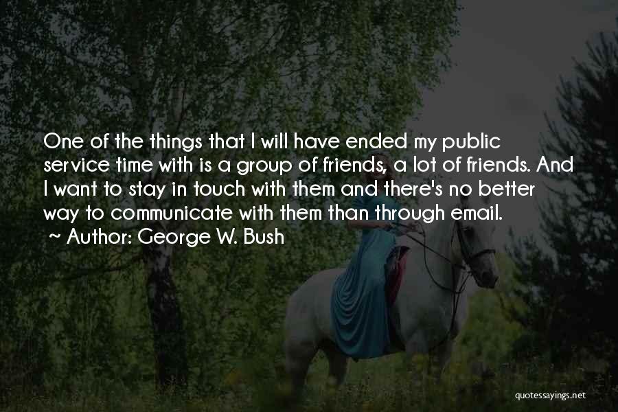 George W. Bush Quotes: One Of The Things That I Will Have Ended My Public Service Time With Is A Group Of Friends, A