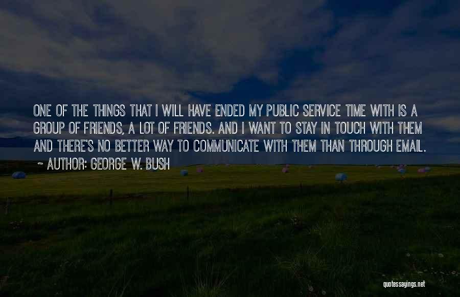 George W. Bush Quotes: One Of The Things That I Will Have Ended My Public Service Time With Is A Group Of Friends, A