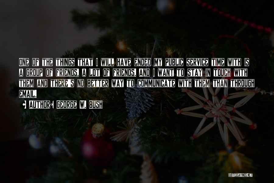 George W. Bush Quotes: One Of The Things That I Will Have Ended My Public Service Time With Is A Group Of Friends, A