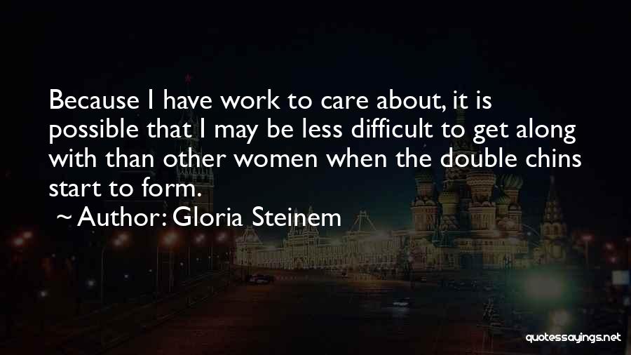 Gloria Steinem Quotes: Because I Have Work To Care About, It Is Possible That I May Be Less Difficult To Get Along With