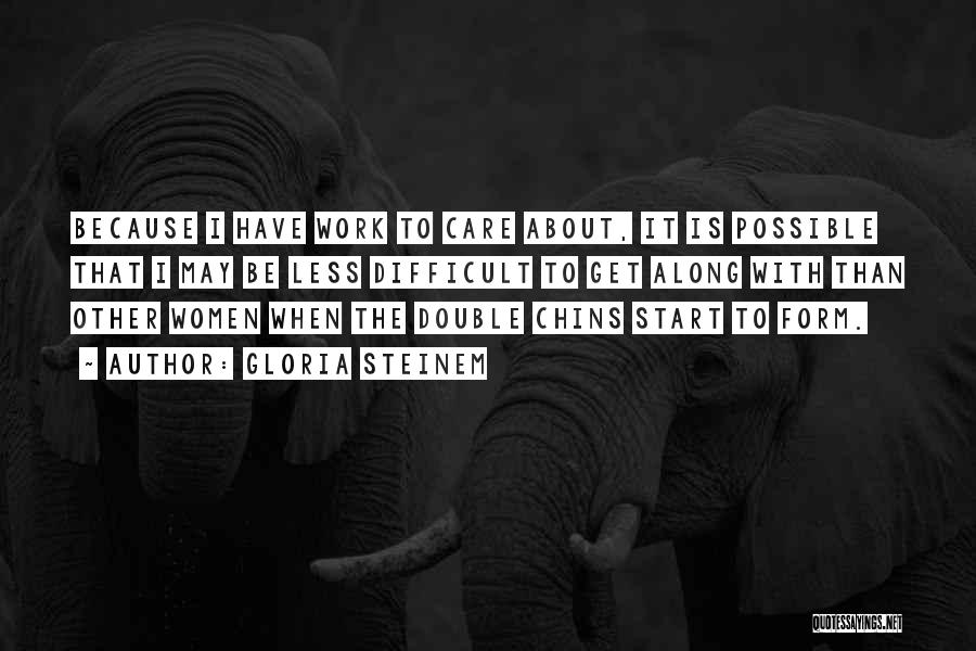 Gloria Steinem Quotes: Because I Have Work To Care About, It Is Possible That I May Be Less Difficult To Get Along With